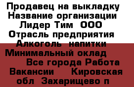 Продавец на выкладку › Название организации ­ Лидер Тим, ООО › Отрасль предприятия ­ Алкоголь, напитки › Минимальный оклад ­ 24 600 - Все города Работа » Вакансии   . Кировская обл.,Захарищево п.